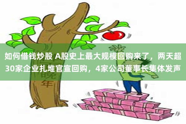 如何借钱炒股 A股史上最大规模回购来了，两天超30家企业扎堆官宣回购，4家公司董事长集体发声