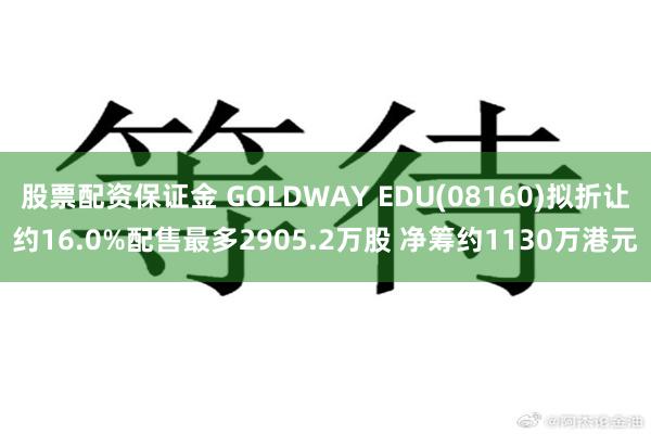 股票配资保证金 GOLDWAY EDU(08160)拟折让约16.0%配售最多2905.2万股 净筹约1130万港元