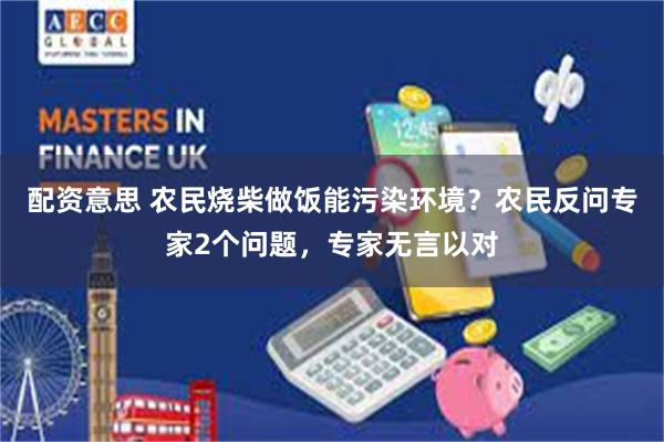 配资意思 农民烧柴做饭能污染环境?农民反问专家2个问题,专家无言以对