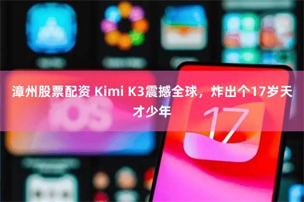 漳州股票配资 Kimi K3震撼全球,炸出个17岁天才少年