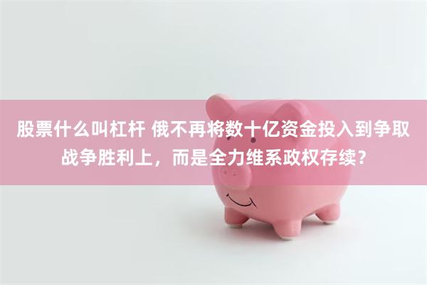 股票什么叫杠杆 俄不再将数十亿资金投入到争取战争胜利上,而是全力维系政权存续?