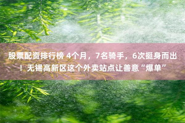 股票配资排行榜 4个月,7名骑手,6次挺身而出!无锡高新区这个外卖站点让善意“爆单”