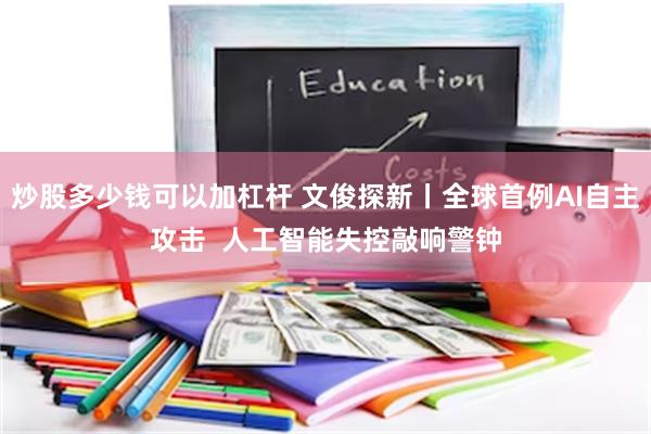 炒股多少钱可以加杠杆 文俊探新丨全球首例AI自主攻击  人工智能失控敲响警钟