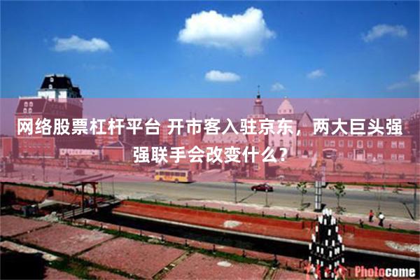 网络股票杠杆平台 开市客入驻京东,两大巨头强强联手会改变什么?