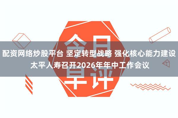 配资网络炒股平台 坚定转型战略 强化核心能力建设 太平人寿召开2026年年中工作会议