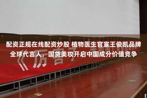 配资正规在线配资炒股 植物医生官宣王俊凯品牌全球代言人，国货美妆开启中国成分价值竞争