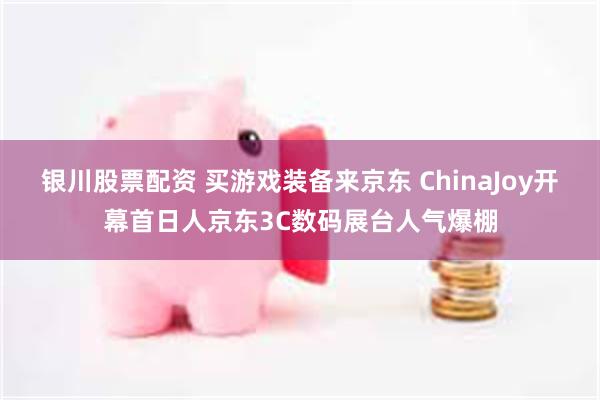银川股票配资 买游戏装备来京东 ChinaJoy开幕首日人京东3C数码展台人气爆棚