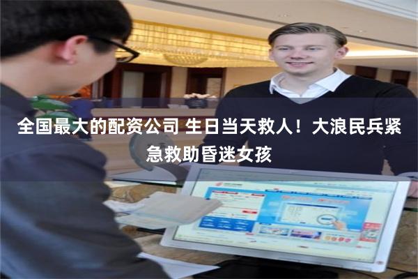 全国最大的配资公司 生日当天救人！大浪民兵紧急救助昏迷女孩