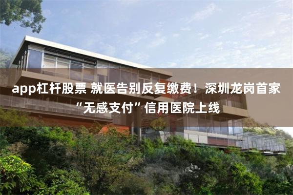 app杠杆股票 就医告别反复缴费！深圳龙岗首家“无感支付”信用医院上线