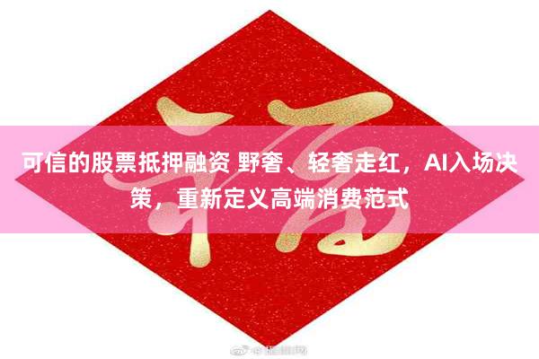 可信的股票抵押融资 野奢、轻奢走红，AI入场决策，重新定义高端消费范式