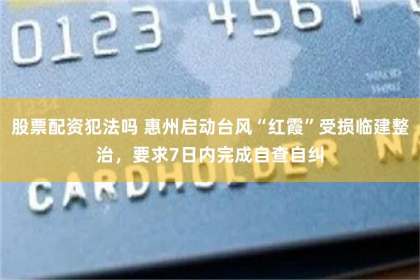 股票配资犯法吗 惠州启动台风“红霞”受损临建整治，要求7日内完成自查自纠