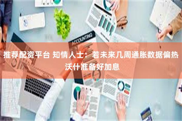 推荐配资平台 知情人士：若未来几周通胀数据偏热 沃什准备好加息