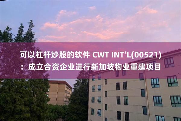 可以杠杆炒股的软件 CWT INT‘L(00521)：成立合资企业进行新加坡物业重建项目