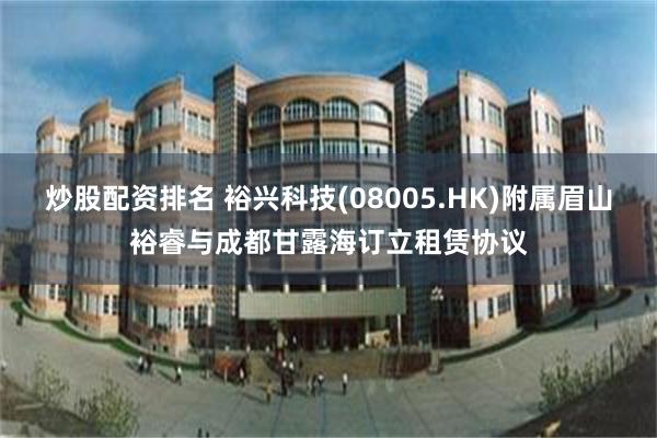 炒股配资排名 裕兴科技(08005.HK)附属眉山裕睿与成都甘露海订立租赁协议