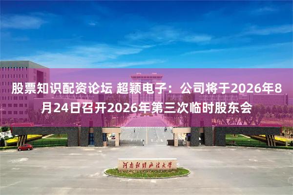 股票知识配资论坛 超颖电子：公司将于2026年8月24日召开2026年第三次临时股东会