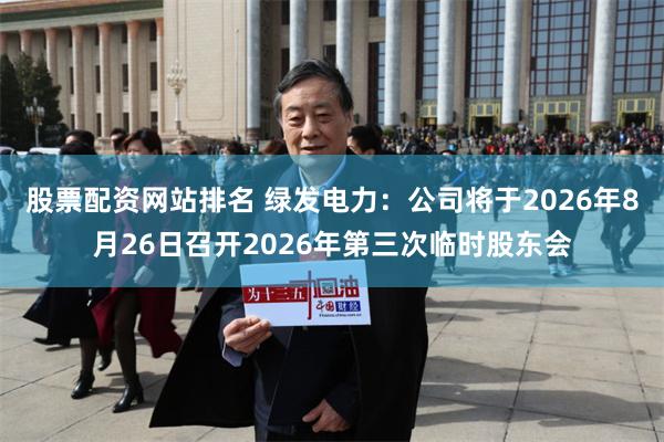 股票配资网站排名 绿发电力：公司将于2026年8月26日召开2026年第三次临时股东会