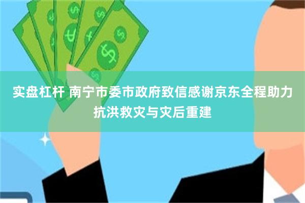 实盘杠杆 南宁市委市政府致信感谢京东全程助力抗洪救灾与灾后重建