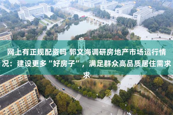 网上有正规配资吗 郭文海调研房地产市场运行情况：建设更多“好房子”，满足群众高品质居住需求