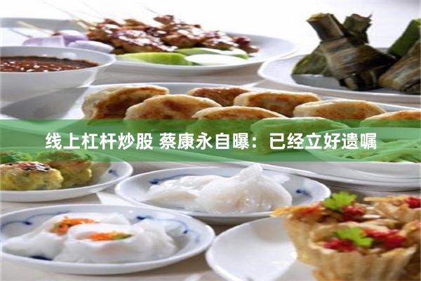线上杠杆炒股 蔡康永自曝：已经立好遗嘱