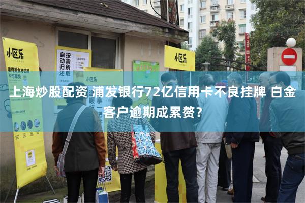 上海炒股配资 浦发银行72亿信用卡不良挂牌 白金客户逾期成累赘？