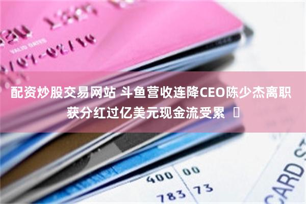配资炒股交易网站 斗鱼营收连降CEO陈少杰离职 获分红过亿美元现金流受累  ​