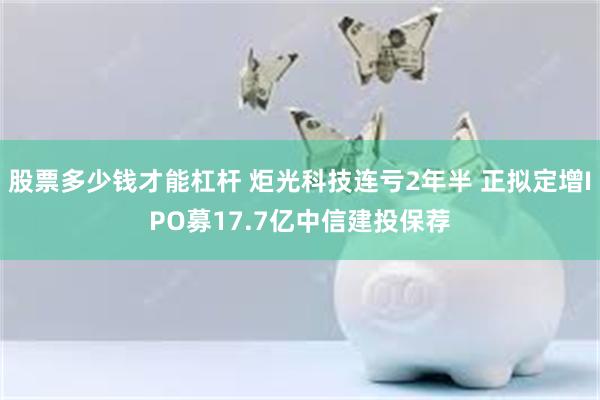 股票多少钱才能杠杆 炬光科技连亏2年半 正拟定增IPO募17.7亿中信建投保荐