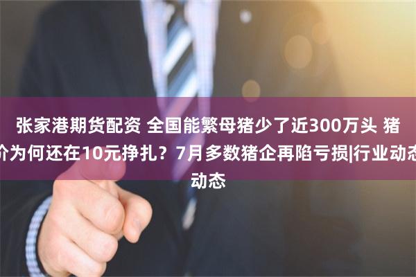 张家港期货配资 全国能繁母猪少了近300万头 猪价为何还在10元挣扎？7月多数猪企再陷亏损|行业动态