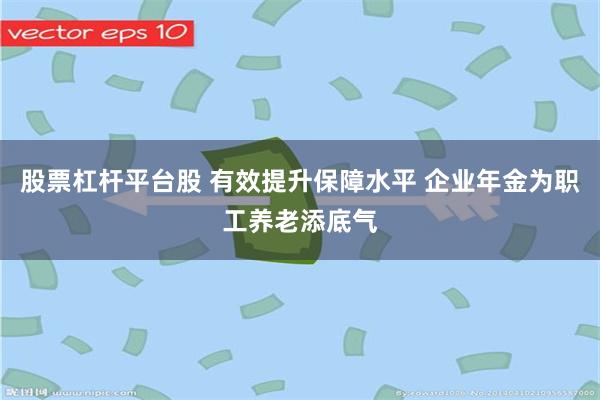 股票杠杆平台股 有效提升保障水平 企业年金为职工养老添底气