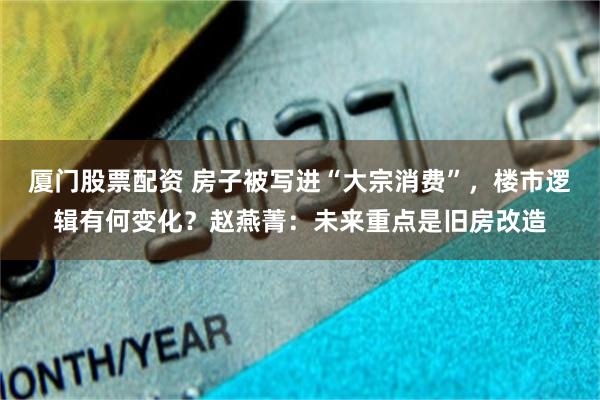 厦门股票配资 房子被写进“大宗消费”，楼市逻辑有何变化？赵燕菁：未来重点是旧房改造