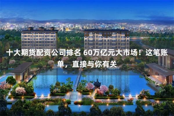 十大期货配资公司排名 60万亿元大市场！这笔账单，直接与你有关