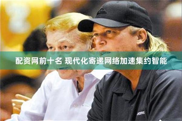 配资网前十名 现代化寄递网络加速集约智能