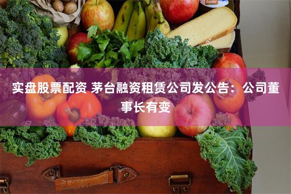 实盘股票配资 茅台融资租赁公司发公告：公司董事长有变
