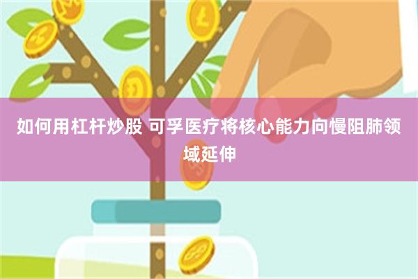 如何用杠杆炒股 可孚医疗将核心能力向慢阻肺领域延伸