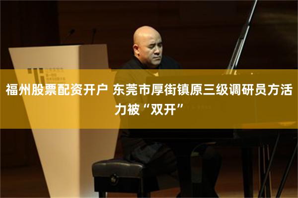 福州股票配资开户 东莞市厚街镇原三级调研员方活力被“双开”