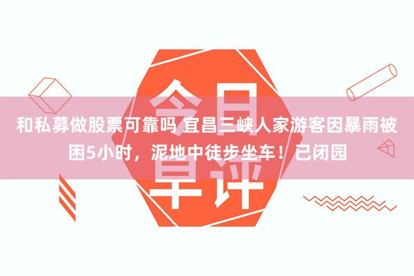 和私募做股票可靠吗 宜昌三峡人家游客因暴雨被困5小时，泥地中徒步坐车！已闭园