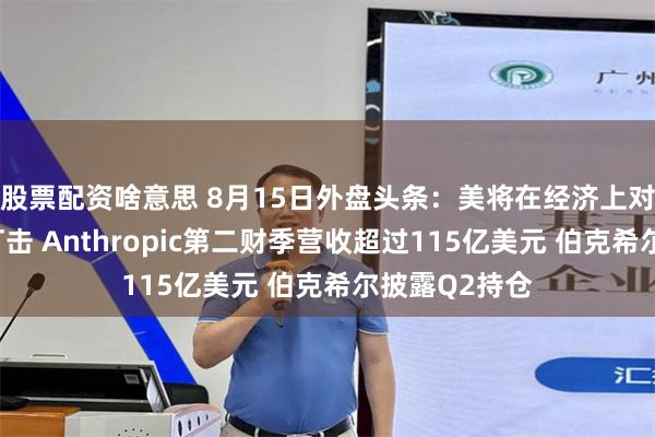 股票配资啥意思 8月15日外盘头条：美将在经济上对伊实施严厉打击 Anthropic第二财季营收超过115亿美元 伯克希尔披露Q2持仓