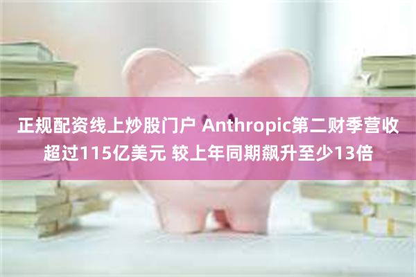 正规配资线上炒股门户 Anthropic第二财季营收超过115亿美元 较上年同期飙升至少13倍