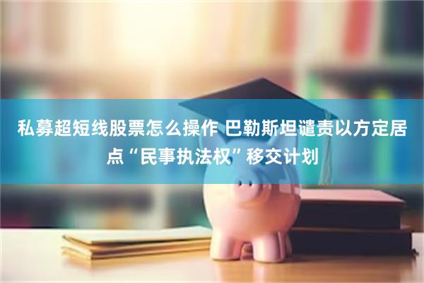 私募超短线股票怎么操作 巴勒斯坦谴责以方定居点“民事执法权”移交计划