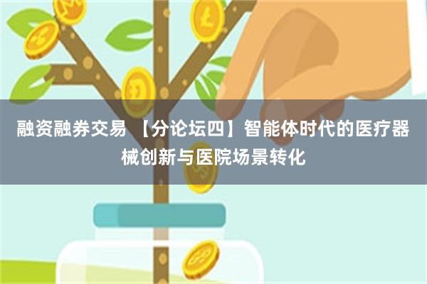 融资融券交易 【分论坛四】智能体时代的医疗器械创新与医院场景转化