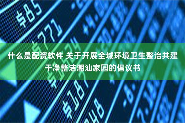 什么是配资软件 关于开展全域环境卫生整治共建干净整洁潮汕家园的倡议书