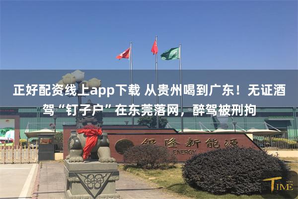 正好配资线上app下载 从贵州喝到广东！无证酒驾“钉子户”在东莞落网，醉驾被刑拘