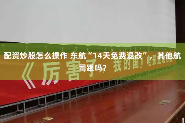 配资炒股怎么操作 东航“14天免费退改”，其他航司跟吗？