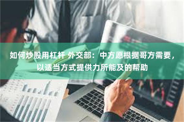 如何炒股用杠杆 外交部：中方愿根据哥方需要，以适当方式提供力所能及的帮助