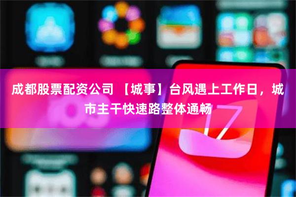 成都股票配资公司 【城事】台风遇上工作日，城市主干快速路整体通畅