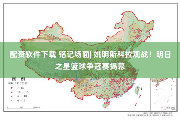 配资软件下载 铭记场面| 姚明斯科拉观战！明日之星篮球争冠赛揭幕