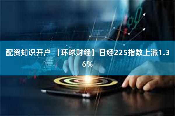 配资知识开户 【环球财经】日经225指数上涨1.36%