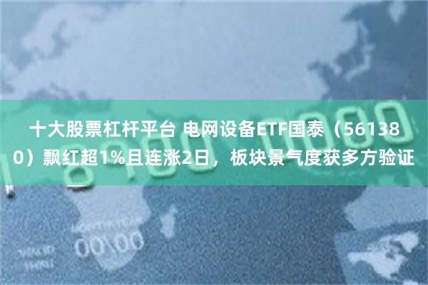 十大股票杠杆平台 电网设备ETF国泰(561380)飘红超1%且连涨2日,板块景气度获多方验证