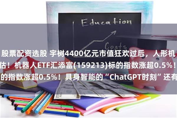 股票配资选股 宇树4400亿元市值狂欢过后，人形机器人板块迎来定价重估！机器人ETF汇添富(159213)标的指数涨超0.5%！具身智能的“ChatGPT时刻”还有多久?