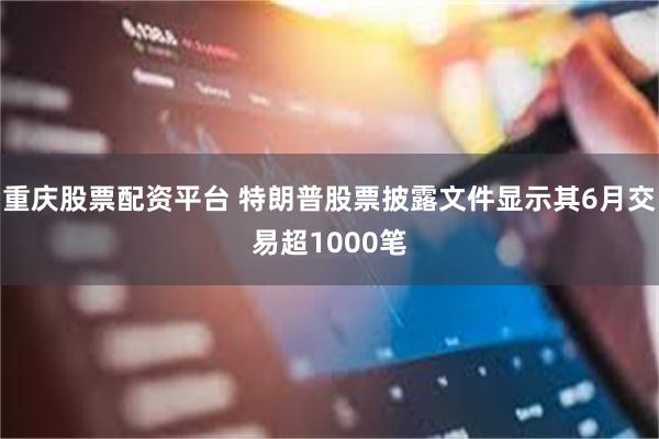 重庆股票配资平台 特朗普股票披露文件显示其6月交易超1000笔