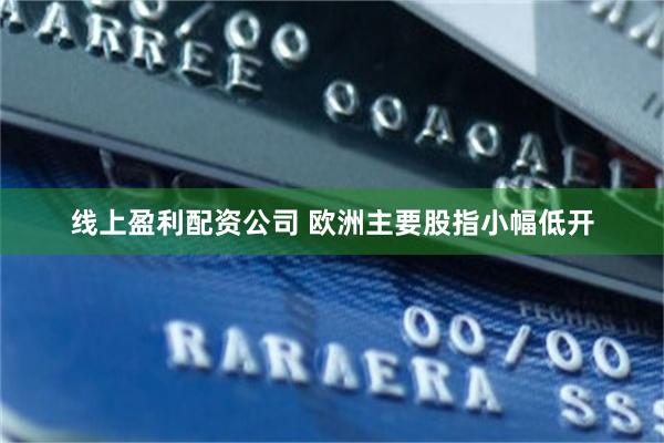 线上盈利配资公司 欧洲主要股指小幅低开